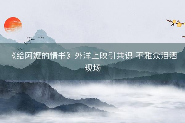 《给阿嬷的情书》外洋上映引共识 不雅众泪洒现场