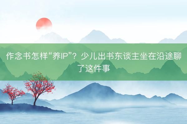 作念书怎样“养IP”？少儿出书东谈主坐在沿途聊了这件事
