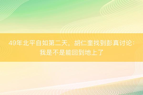 49年北平自如第二天，胡仁奎找到彭真讨论：我是不是能回到地上了