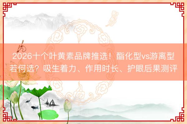 2026十个叶黄素品牌推选！酯化型vs游离型若何选？吸生着力、作用时长、护眼后果测评