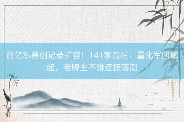 百亿私募创记录扩容！141家背后：量化军团崛起，老牌主不雅连接落潮