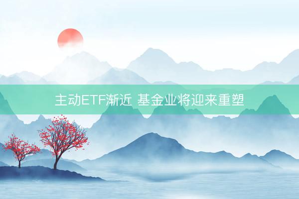 主动ETF渐近 基金业将迎来重塑