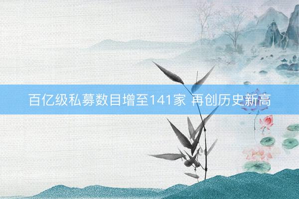 百亿级私募数目增至141家 再创历史新高