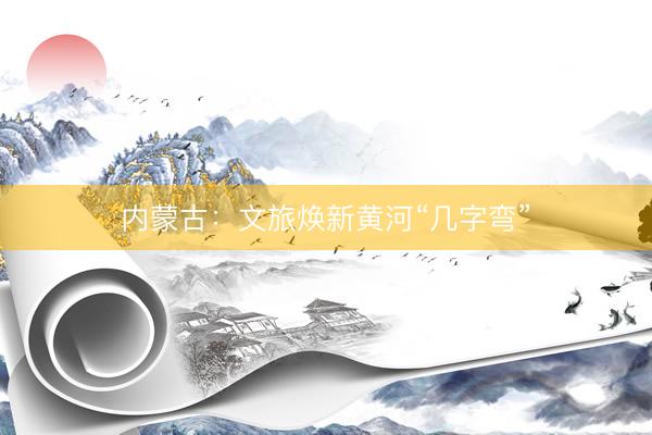 内蒙古：文旅焕新黄河“几字弯”